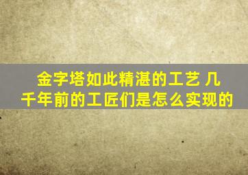 金字塔如此精湛的工艺 几千年前的工匠们是怎么实现的